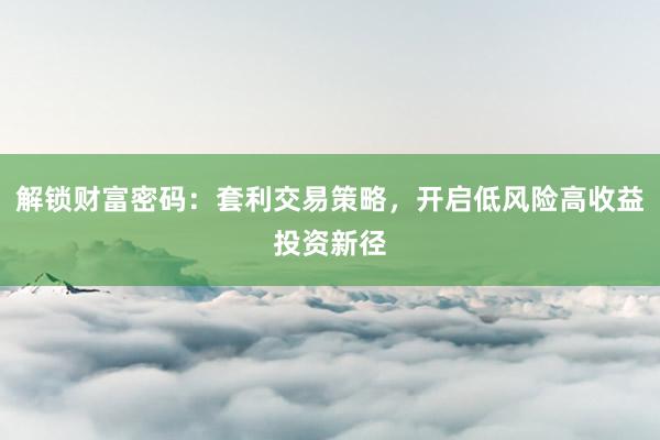 解锁财富密码：套利交易策略，开启低风险高收益投资新径