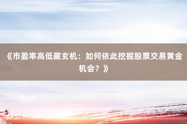 《市盈率高低藏玄机：如何依此挖掘股票交易黄金机会？》
