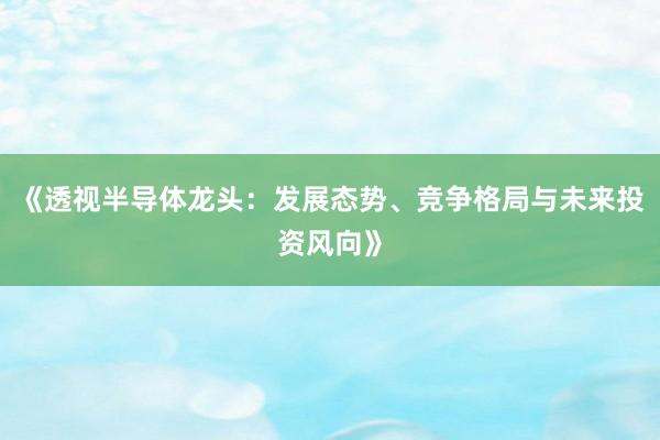 《透视半导体龙头：发展态势、竞争格局与未来投资风向》