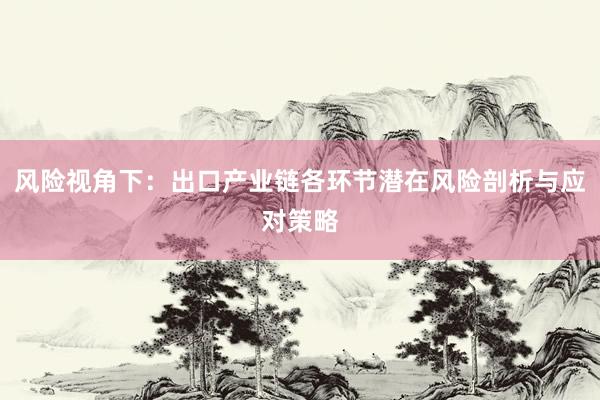 风险视角下：出口产业链各环节潜在风险剖析与应对策略