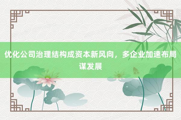 优化公司治理结构成资本新风向，多企业加速布局谋发展