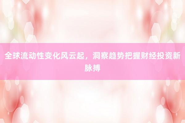 全球流动性变化风云起，洞察趋势把握财经投资新脉搏