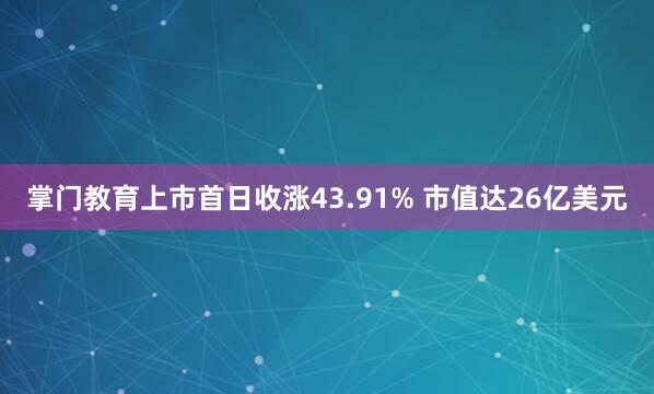 掌门教育上市首日收涨43.91% 市值达26亿美元