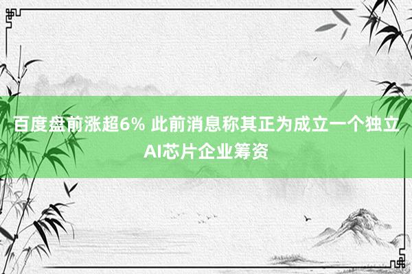百度盘前涨超6% 此前消息称其正为成立一个独立AI芯片企业筹资