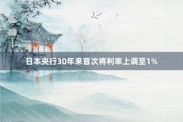 日本央行30年来首次将利率上调至1%