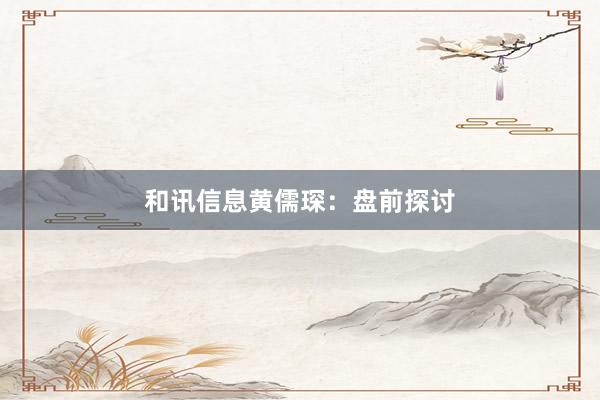 和讯信息黄儒琛：盘前探讨