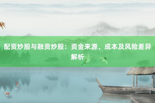 配资炒股与融资炒股：资金来源、成本及风险差异解析