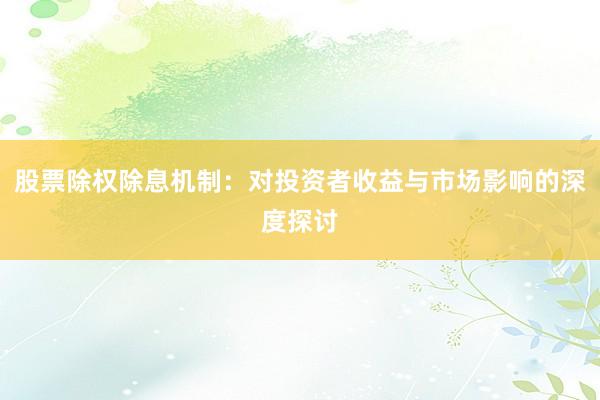 股票除权除息机制：对投资者收益与市场影响的深度探讨