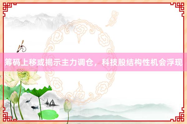 筹码上移或揭示主力调仓，科技股结构性机会浮现