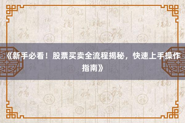 《新手必看！股票买卖全流程揭秘，快速上手操作指南》