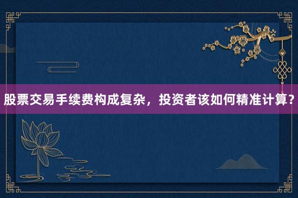 股票交易手续费构成复杂，投资者该如何精准计算？