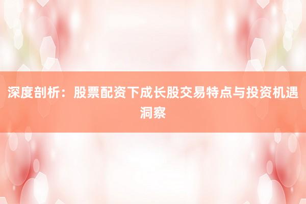 深度剖析：股票配资下成长股交易特点与投资机遇洞察