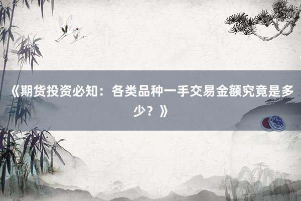 《期货投资必知：各类品种一手交易金额究竟是多少？》