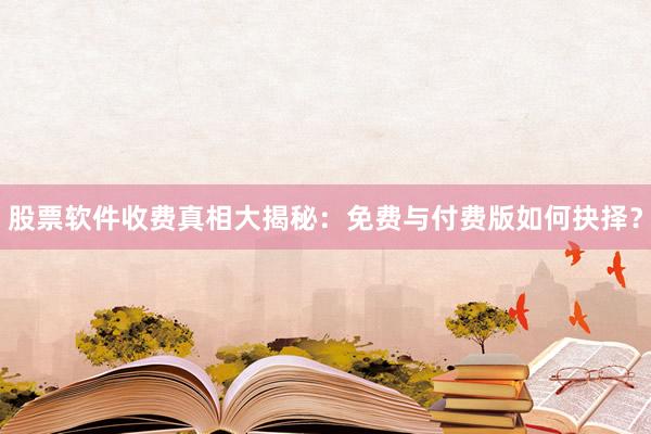 股票软件收费真相大揭秘：免费与付费版如何抉择？