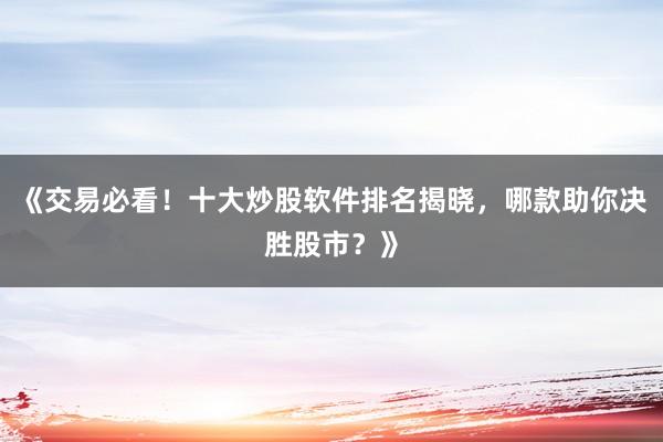 《交易必看！十大炒股软件排名揭晓，哪款助你决胜股市？》