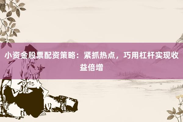 小资金股票配资策略：紧抓热点，巧用杠杆实现收益倍增