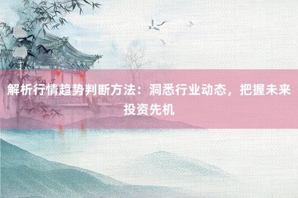 解析行情趋势判断方法：洞悉行业动态，把握未来投资先机