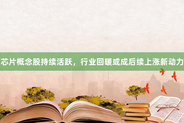 芯片概念股持续活跃，行业回暖或成后续上涨新动力