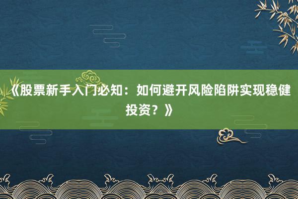 《股票新手入门必知：如何避开风险陷阱实现稳健投资？》