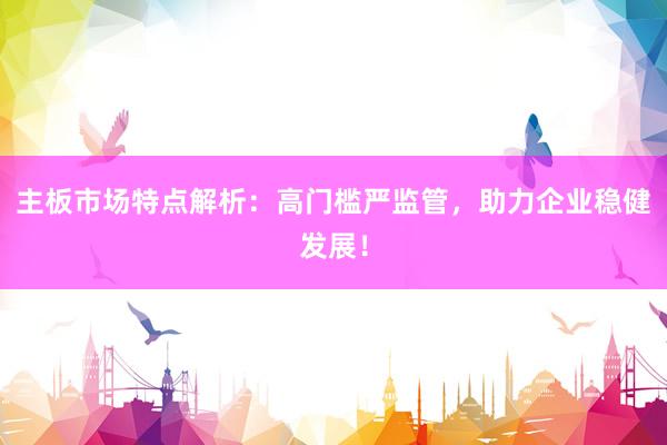 主板市场特点解析：高门槛严监管，助力企业稳健发展！