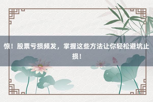 惊！股票亏损频发，掌握这些方法让你轻松避坑止损！
