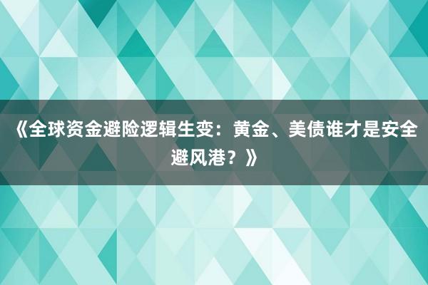 《全球资金避险逻辑生变：黄金、美债谁才是安全避风港？》