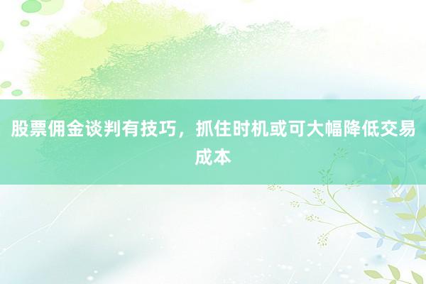 股票佣金谈判有技巧，抓住时机或可大幅降低交易成本
