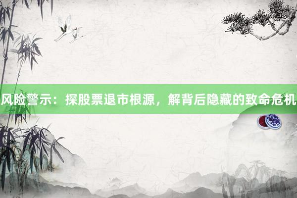 风险警示：探股票退市根源，解背后隐藏的致命危机