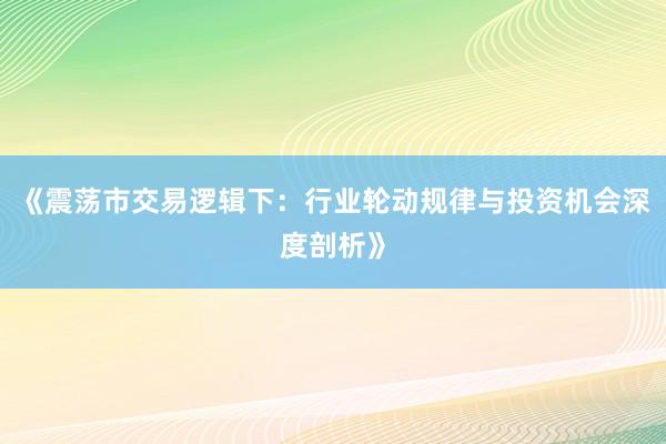 《震荡市交易逻辑下：行业轮动规律与投资机会深度剖析》