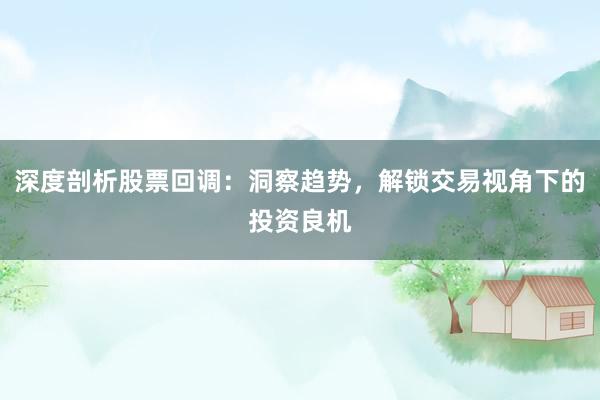 深度剖析股票回调：洞察趋势，解锁交易视角下的投资良机