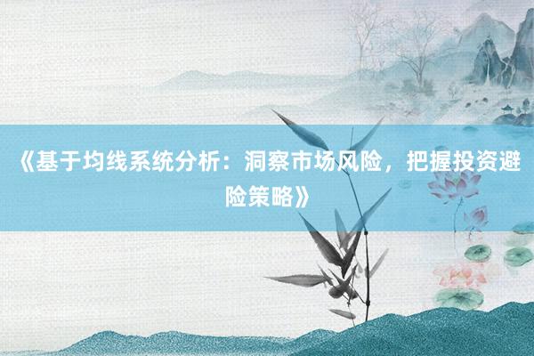 《基于均线系统分析：洞察市场风险，把握投资避险策略》