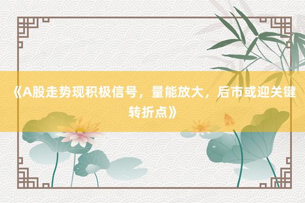 《A股走势现积极信号，量能放大，后市或迎关键转折点》