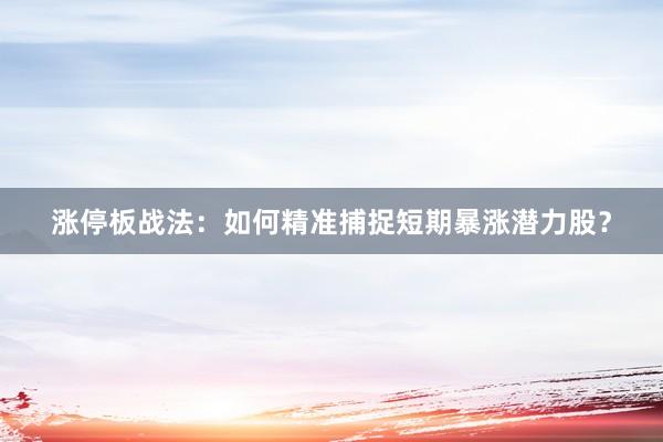 涨停板战法：如何精准捕捉短期暴涨潜力股？