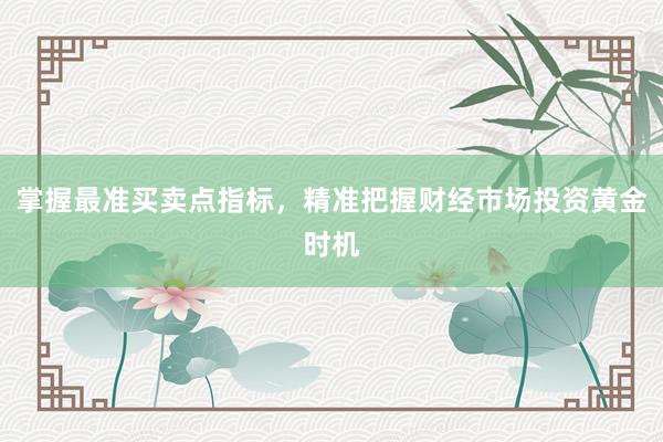 掌握最准买卖点指标，精准把握财经市场投资黄金时机
