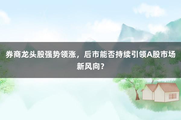 券商龙头股强势领涨，后市能否持续引领A股市场新风向？
