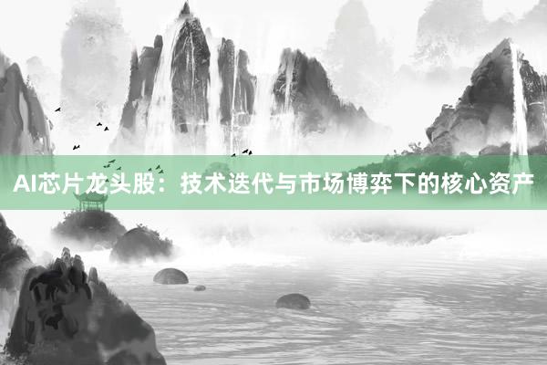 AI芯片龙头股：技术迭代与市场博弈下的核心资产