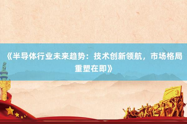 《半导体行业未来趋势：技术创新领航，市场格局重塑在即》