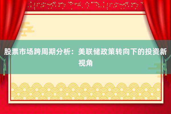 股票市场跨周期分析：美联储政策转向下的投资新视角
