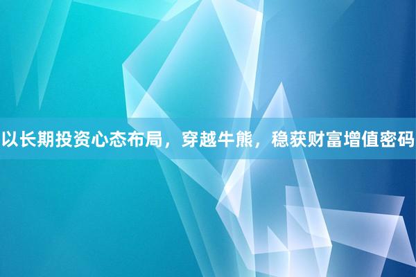 以长期投资心态布局，穿越牛熊，稳获财富增值密码