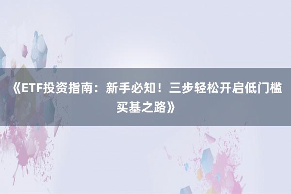 《ETF投资指南：新手必知！三步轻松开启低门槛买基之路》