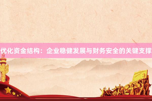 优化资金结构：企业稳健发展与财务安全的关键支撑