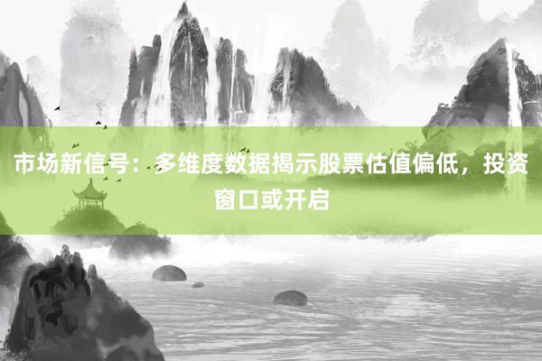 市场新信号：多维度数据揭示股票估值偏低，投资窗口或开启