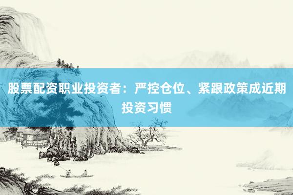股票配资职业投资者：严控仓位、紧跟政策成近期投资习惯