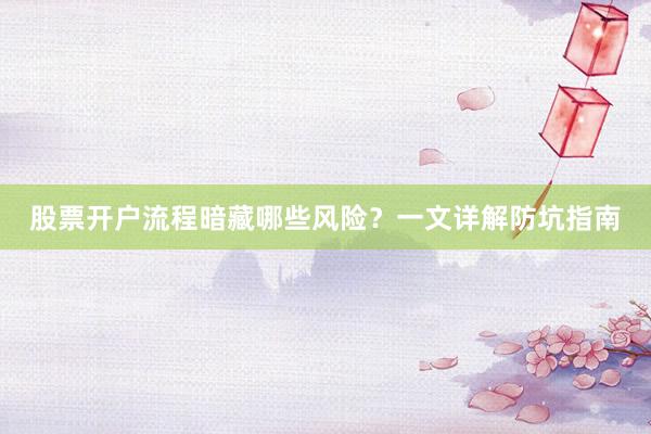 股票开户流程暗藏哪些风险？一文详解防坑指南