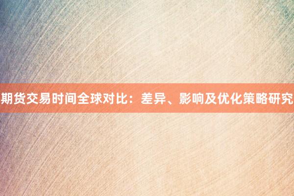 期货交易时间全球对比：差异、影响及优化策略研究