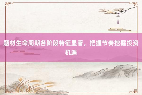 题材生命周期各阶段特征显著，把握节奏挖掘投资机遇