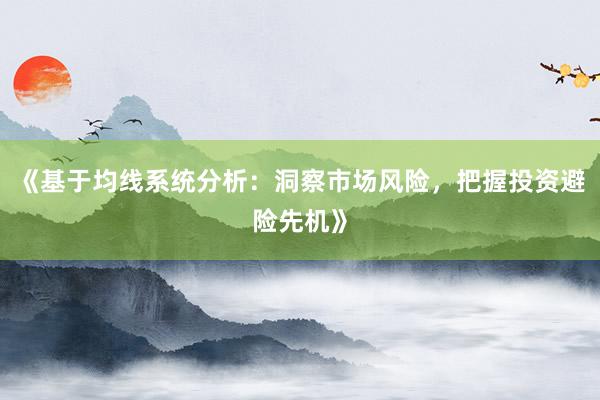 《基于均线系统分析：洞察市场风险，把握投资避险先机》