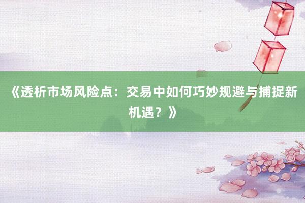 《透析市场风险点：交易中如何巧妙规避与捕捉新机遇？》