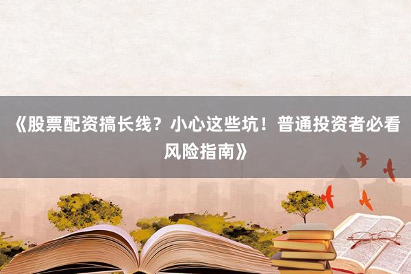 《股票配资搞长线？小心这些坑！普通投资者必看风险指南》