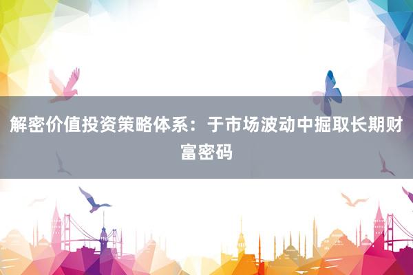 解密价值投资策略体系：于市场波动中掘取长期财富密码
